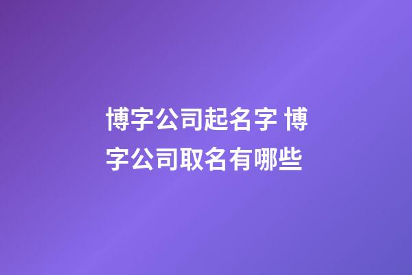 博字公司起名字 博字公司取名有哪些-第1張-公司起名-玄機派
